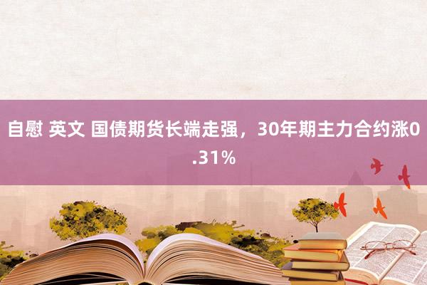 自慰 英文 国债期货长端走强，30年期主力合约涨0.31%