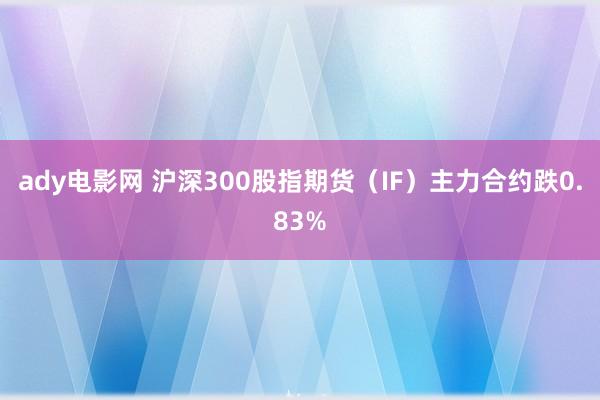 ady电影网 沪深300股指期货（IF）主力合约跌0.83%