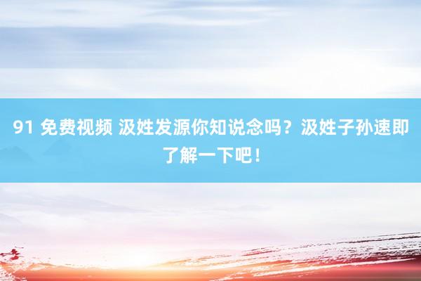 91 免费视频 汲姓发源你知说念吗？汲姓子孙速即了解一下吧！