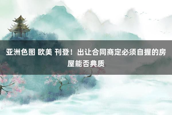 亚洲色图 欧美 刊登！出让合同商定必须自握的房屋能否典质