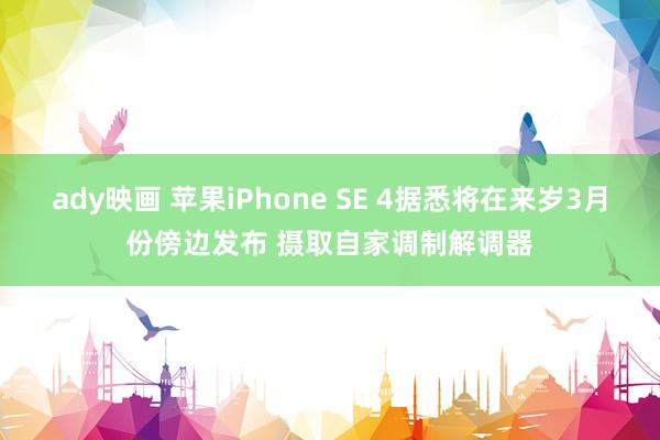 ady映画 苹果iPhone SE 4据悉将在来岁3月份傍边发布 摄取自家调制解调器