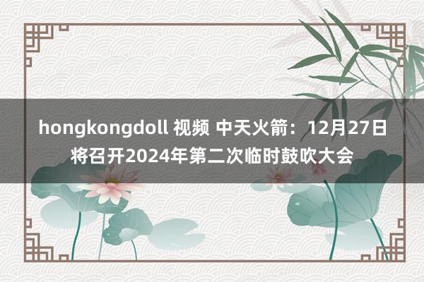 hongkongdoll 视频 中天火箭：12月27日将召开2024年第二次临时鼓吹大会