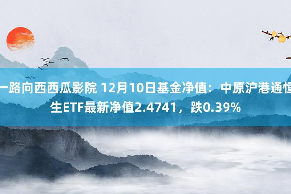 一路向西西瓜影院 12月10日基金净值：中原沪港通恒生ETF最新净值2.4741，跌0.39%