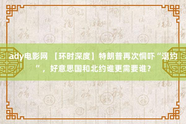 ady电影网 【环时深度】特朗普再次恫吓“退约”，好意思国和北约谁更需要谁？