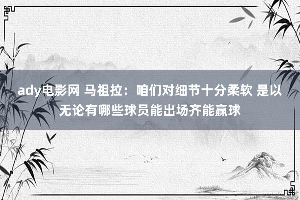 ady电影网 马祖拉：咱们对细节十分柔软 是以无论有哪些球员能出场齐能赢球