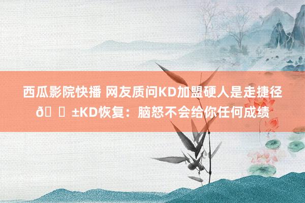 西瓜影院快播 网友质问KD加盟硬人是走捷径📱KD恢复：脑怒不会给你任何成绩