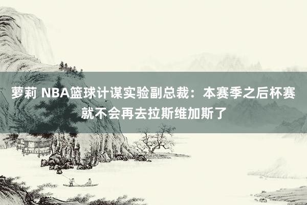 萝莉 NBA篮球计谋实验副总裁：本赛季之后杯赛就不会再去拉斯维加斯了