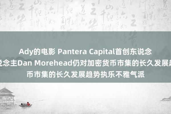 Ady的电影 Pantera Capital首创东说念主兼措置结伙东说念主Dan Morehead仍对加密货币市集的长久发展趋势执乐不雅气派