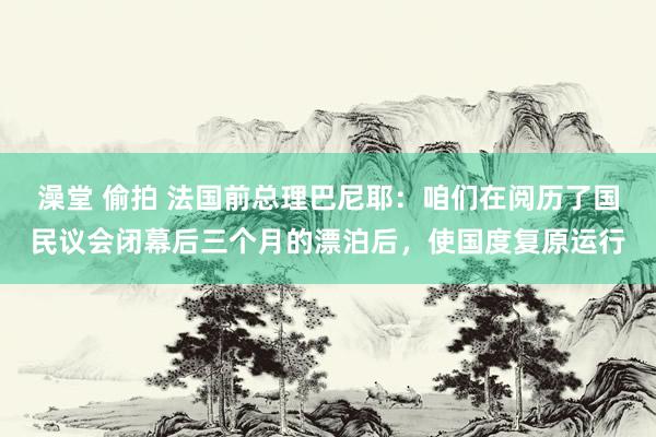 澡堂 偷拍 法国前总理巴尼耶：咱们在阅历了国民议会闭幕后三个月的漂泊后，使国度复原运行