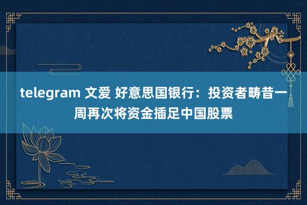 telegram 文爱 好意思国银行：投资者畴昔一周再次将资金插足中国股票