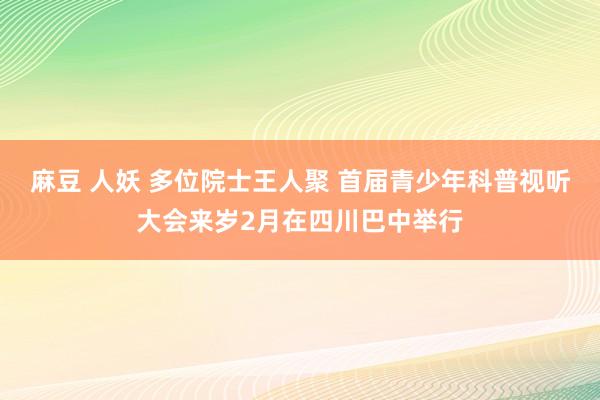 麻豆 人妖 多位院士王人聚 首届青少年科普视听大会来岁2月在四川巴中举行