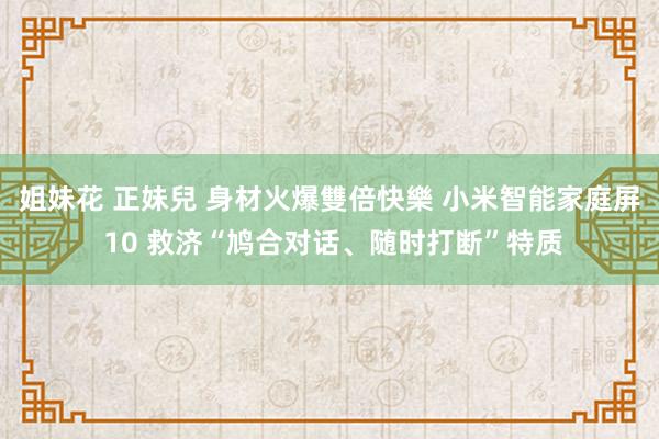 姐妹花 正妹兒 身材火爆雙倍快樂 小米智能家庭屏 10 救济“鸠合对话、随时打断”特质