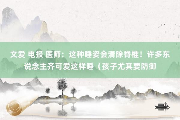 文爱 电报 医师：这种睡姿会清除脊椎！许多东说念主齐可爱这样睡（孩子尤其要防御