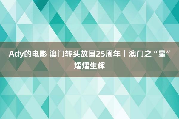 Ady的电影 澳门转头故国25周年丨澳门之“星”熠熠生辉