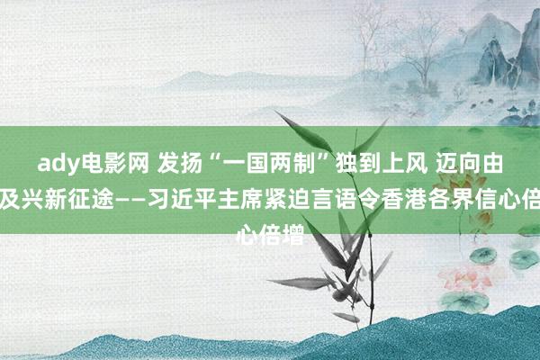 ady电影网 发扬“一国两制”独到上风 迈向由治及兴新征途——习近平主席紧迫言语令香港各界信心倍增