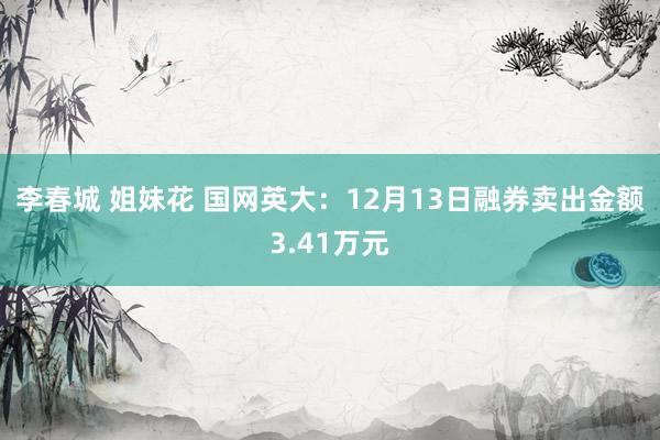 李春城 姐妹花 国网英大：12月13日融券卖出金额3.41万元