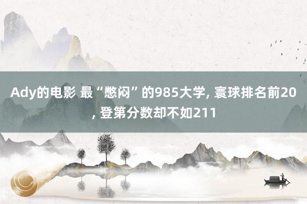 Ady的电影 最“憋闷”的985大学， 寰球排名前20， 登第分数却不如211