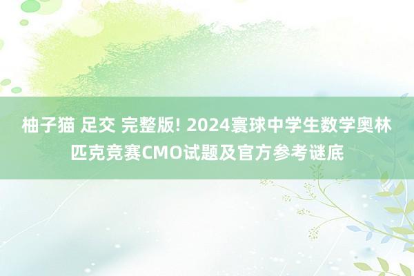 柚子猫 足交 完整版! 2024寰球中学生数学奥林匹克竞赛CMO试题及官方参考谜底