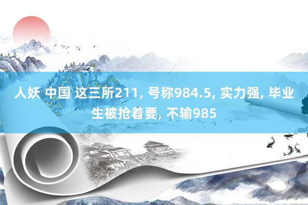 人妖 中国 这三所211, 号称984.5, 实力强, 毕业生被抢着要, 不输985