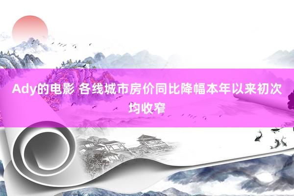 Ady的电影 各线城市房价同比降幅本年以来初次均收窄