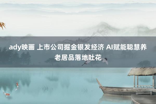 ady映画 上市公司掘金银发经济 AI赋能聪慧养老居品落地吐花