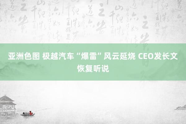 亚洲色图 极越汽车“爆雷”风云延烧 CEO发长文恢复听说