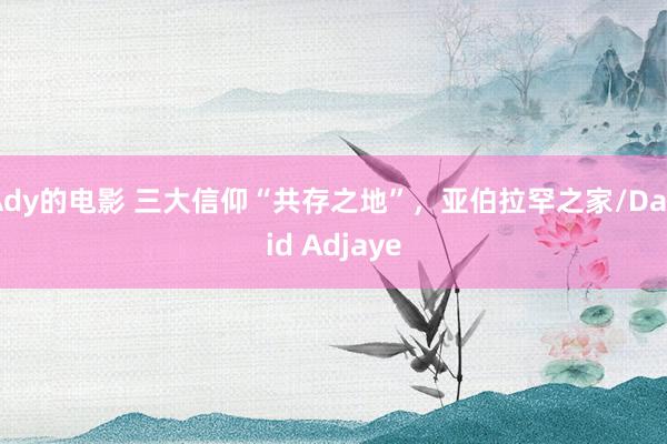 Ady的电影 三大信仰“共存之地”，亚伯拉罕之家/David Adjaye