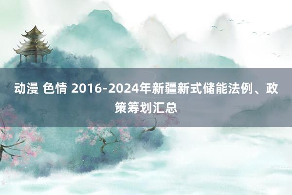 动漫 色情 2016-2024年新疆新式储能法例、政策筹划汇总