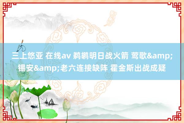 三上悠亚 在线av 鹈鹕明日战火箭 莺歌&锡安&老六连接缺阵 霍金斯出战成疑