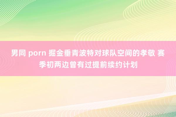 男同 porn 掘金垂青波特对球队空间的孝敬 赛季初两边曾有过提前续约计划