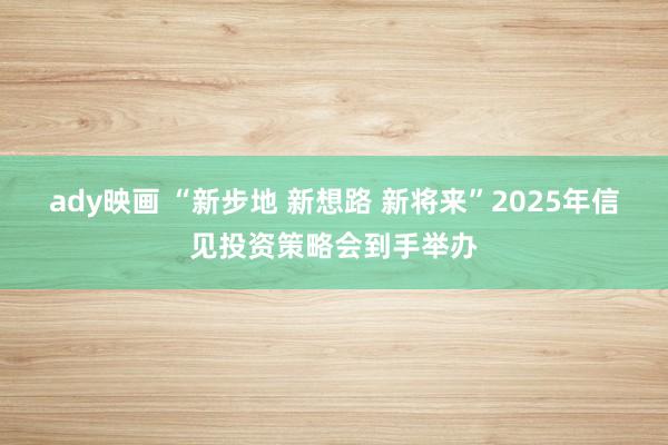 ady映画 “新步地 新想路 新将来”2025年信见投资策略会到手举办