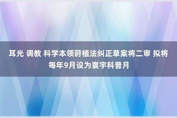 耳光 调教 科学本领莳植法纠正草案将二审 拟将每年9月设为寰宇科普月