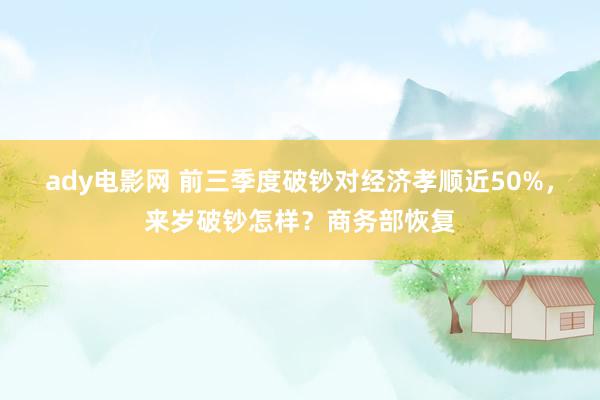 ady电影网 前三季度破钞对经济孝顺近50%，来岁破钞怎样？商务部恢复