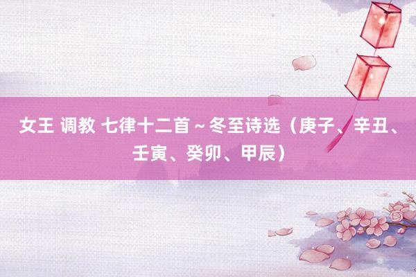 女王 调教 七律十二首～冬至诗选（庚子、辛丑、壬寅、癸卯、甲辰）