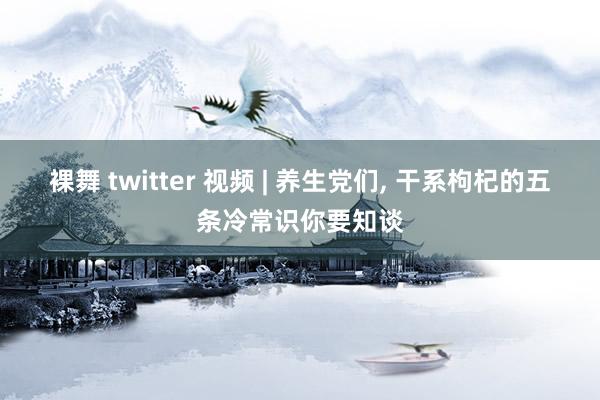 裸舞 twitter 视频 | 养生党们， 干系枸杞的五条冷常识你要知谈