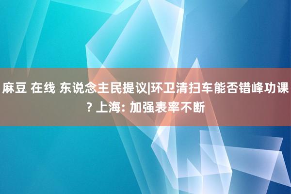 麻豆 在线 东说念主民提议|环卫清扫车能否错峰功课? 上海: 加强表率不断