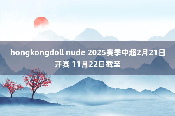 hongkongdoll nude 2025赛季中超2月21日开赛 11月22日截至