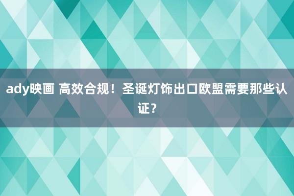 ady映画 高效合规！圣诞灯饰出口欧盟需要那些认证？