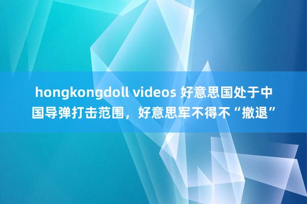 hongkongdoll videos 好意思国处于中国导弹打击范围，好意思军不得不“撤退”