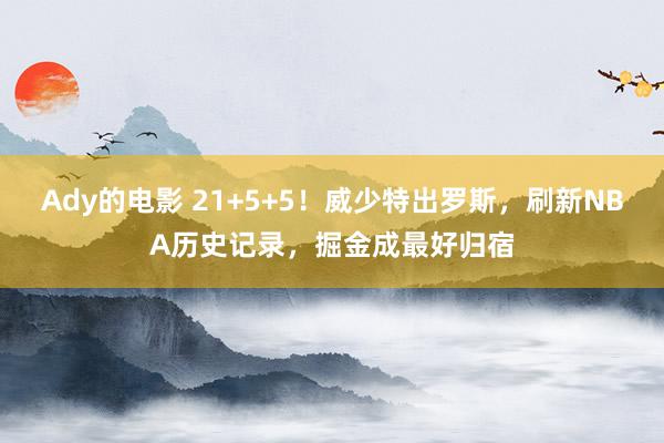 Ady的电影 21+5+5！威少特出罗斯，刷新NBA历史记录，掘金成最好归宿