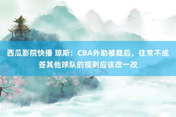 西瓜影院快播 琼斯：CBA外助被裁后，往常不成签其他球队的规则应该改一改