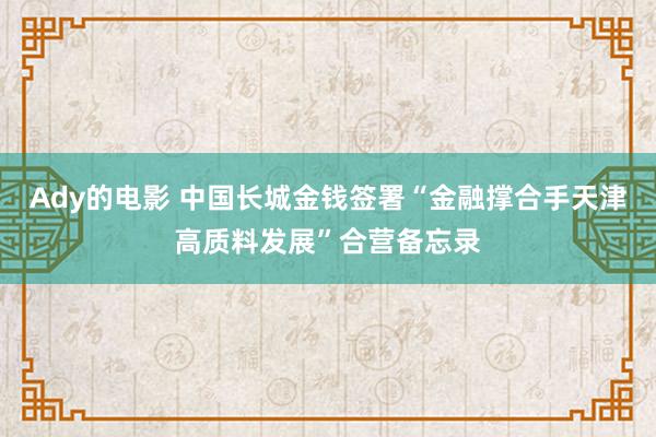 Ady的电影 中国长城金钱签署“金融撑合手天津高质料发展”合营备忘录