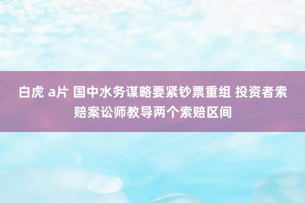 白虎 a片 国中水务谋略要紧钞票重组 投资者索赔案讼师教导两个索赔区间