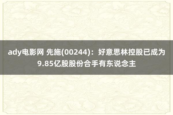 ady电影网 先施(00244)：好意思林控股已成为9.85亿股股份合手有东说念主