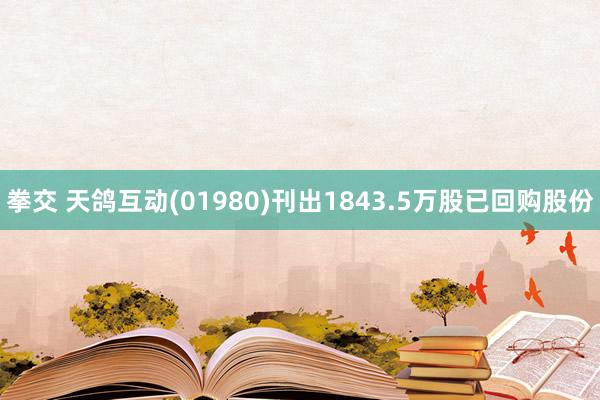 拳交 天鸽互动(01980)刊出1843.5万股已回购股份