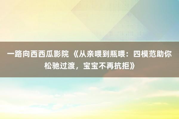 一路向西西瓜影院 《从亲喂到瓶喂：四模范助你松驰过渡，宝宝不再抗拒》