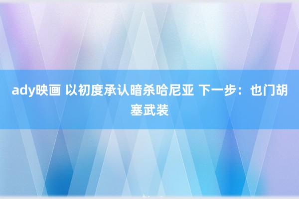 ady映画 以初度承认暗杀哈尼亚 下一步：也门胡塞武装