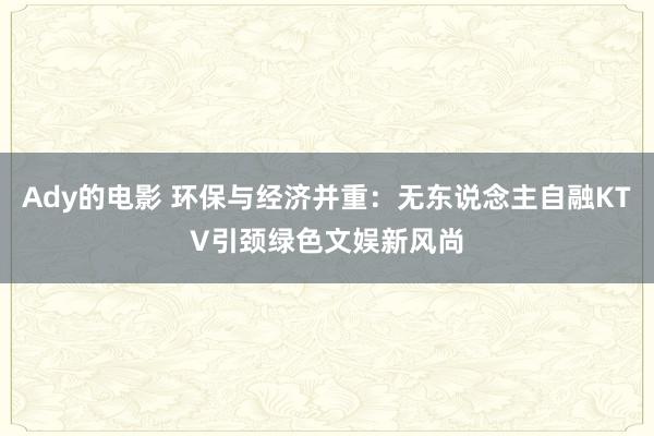 Ady的电影 环保与经济并重：无东说念主自融KTV引颈绿色文娱新风尚