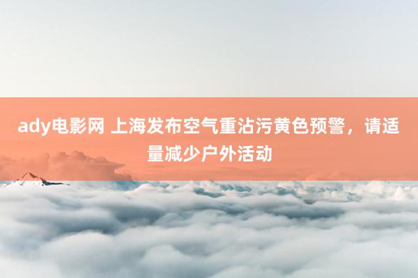 ady电影网 上海发布空气重沾污黄色预警，请适量减少户外活动