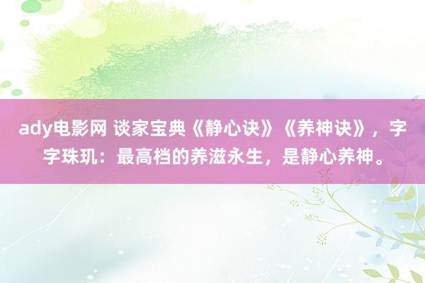 ady电影网 谈家宝典《静心诀》《养神诀》，字字珠玑：最高档的养滋永生，是静心养神。